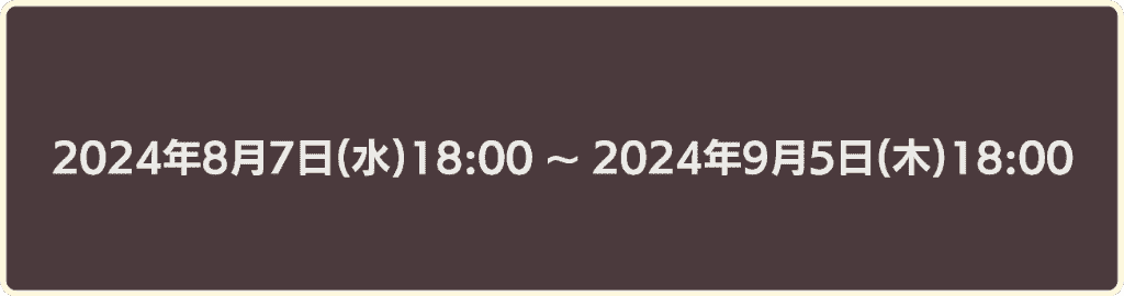 2024年8月7日18時から2024年9月5日18時まで