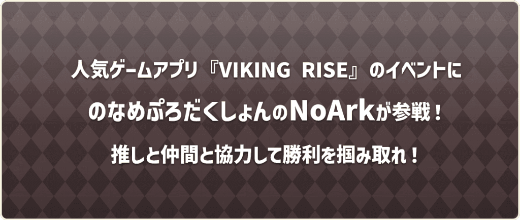 人気ゲームアプリ「VIKING RISE」のイベントにのなめぷろだくしょんのNoArkが参戦！推しと仲間と協力して勝利を掴みとれ！