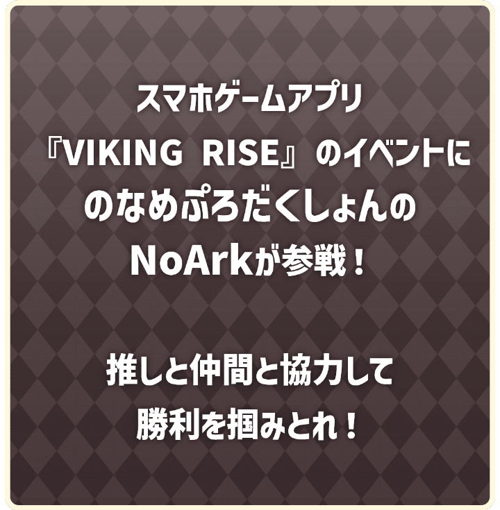 人気ゲームアプリ「VIKING RISE」のイベントにのなめぷろだくしょんのNoArkが参戦！推しと仲間と協力して勝利を掴みとれ！